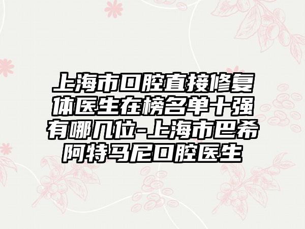 上海市口腔直接修复体医生在榜名单十强有哪几位-上海市巴希阿特马尼口腔医生