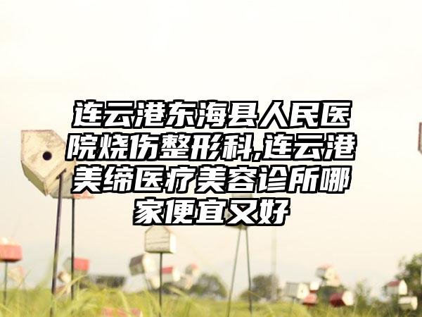 连云港东海县人民医院烧伤整形科,连云港美缔医疗美容诊所哪家便宜又好