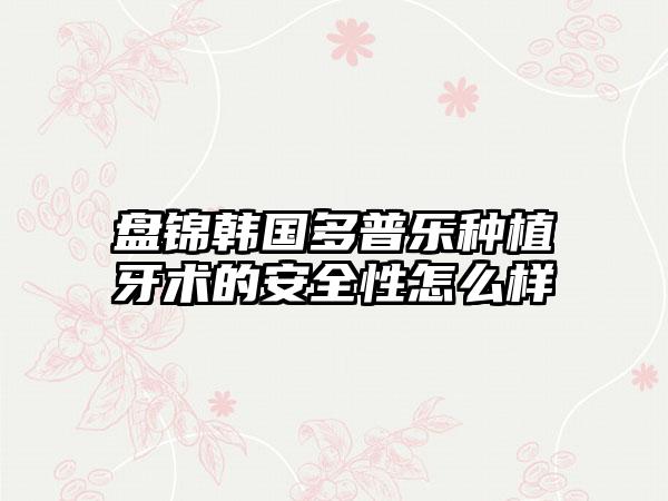 盘锦韩国多普乐种植牙术的安全性怎么样