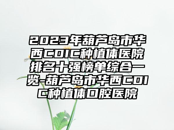 2023年葫芦岛市华西CDIC种植体医院排名十强榜单综合一览-葫芦岛市华西CDIC种植体口腔医院