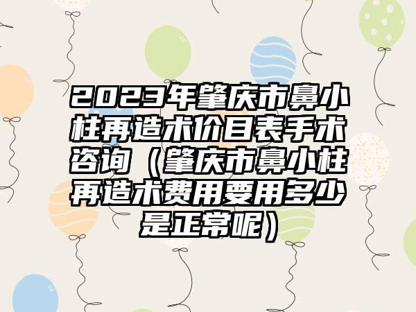 2023年肇庆市鼻小柱再造术价目表手术咨询（肇庆市鼻小柱再造术费用要用多少是正常呢）