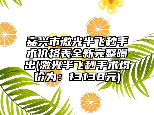 嘉兴市激光半飞秒手术价格表全新完整曝出(激光半飞秒手术均价为：13138元)