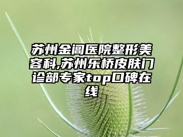 苏州金阊医院整形美容科,苏州乐桥皮肤门诊部专家top口碑在线