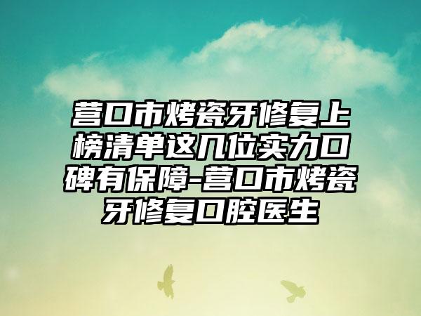 营口市烤瓷牙修复上榜清单这几位实力口碑有保障-营口市烤瓷牙修复口腔医生