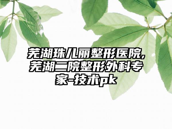 芜湖珠儿丽整形医院,芜湖二院整形外科专家-技术pk