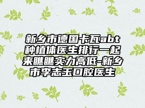 新乡市德国卡瓦abt种植体医生排行一起来瞧瞧实力高低-新乡市李志玉口腔医生