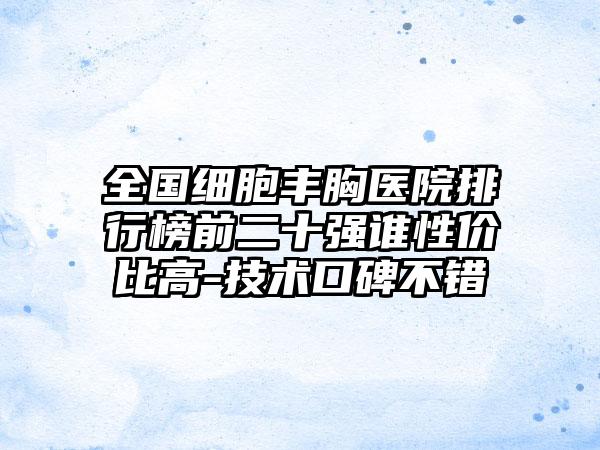 全国细胞丰胸医院排行榜前二十强谁性价比高-技术口碑不错