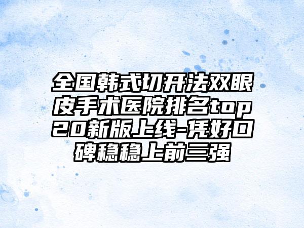 全国韩式切开法双眼皮手术医院排名top20新版上线-凭好口碑稳稳上前三强