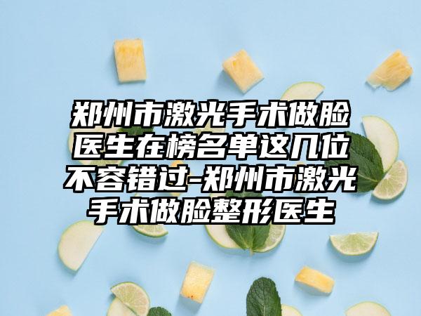 郑州市激光手术做脸医生在榜名单这几位不容错过-郑州市激光手术做脸整形医生