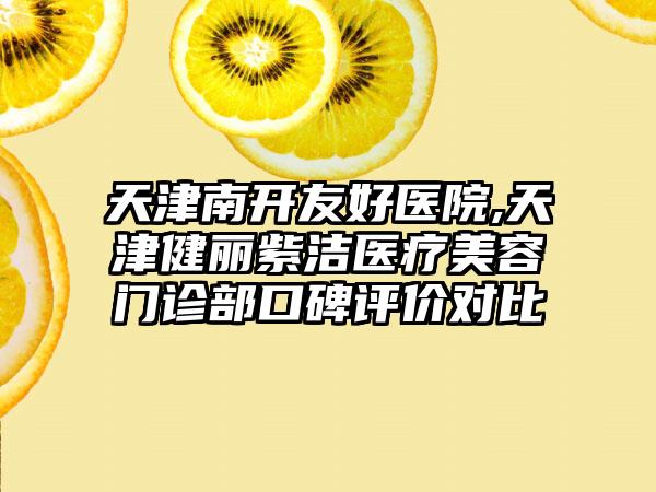 天津南开友好医院,天津健丽紫洁医疗美容门诊部口碑评价对比