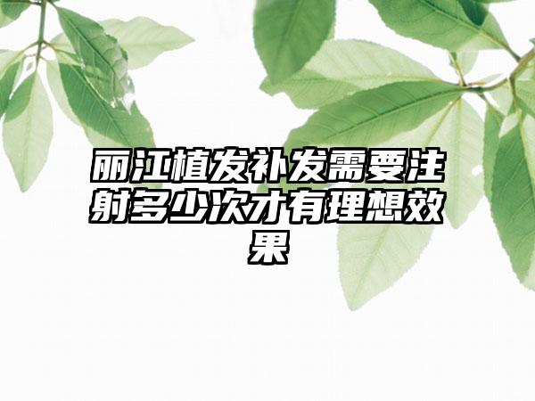 丽江植发补发需要注射多少次才有理想效果