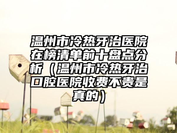 温州市冷热牙治医院在榜清单前十盘点分析（温州市冷热牙治口腔医院收费不贵是真的）