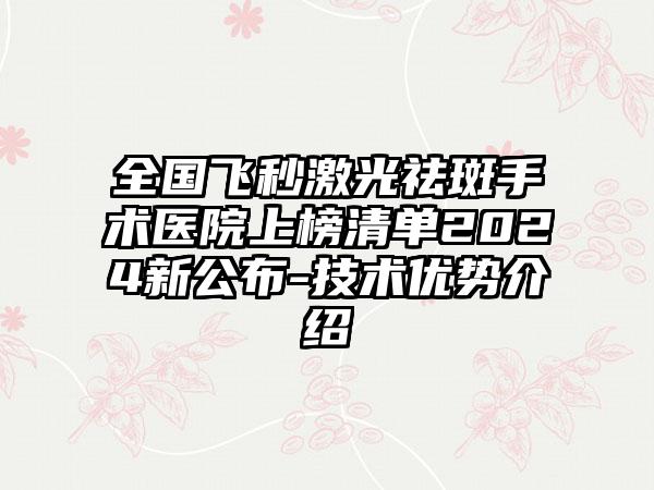 全国飞秒激光祛斑手术医院上榜清单2024新公布-技术优势介绍