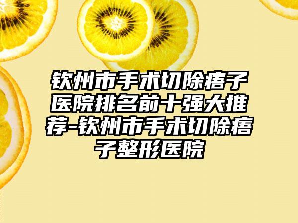 钦州市手术切除痦子医院排名前十强大推荐-钦州市手术切除痦子整形医院