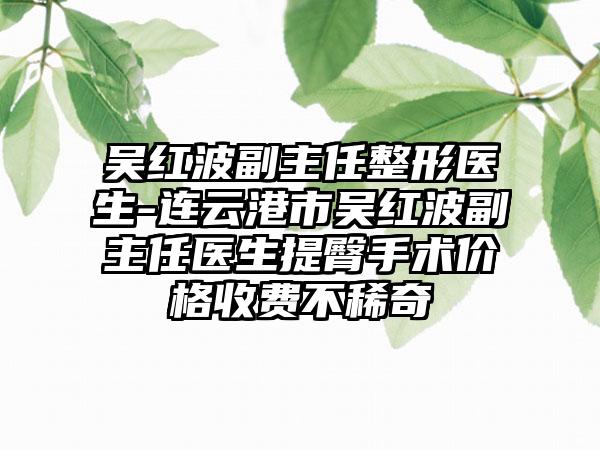 吴红波副主任整形医生-连云港市吴红波副主任医生提臀手术价格收费不稀奇