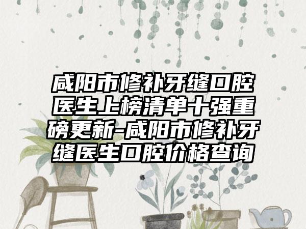 咸阳市修补牙缝口腔医生上榜清单十强重磅更新-咸阳市修补牙缝医生口腔价格查询