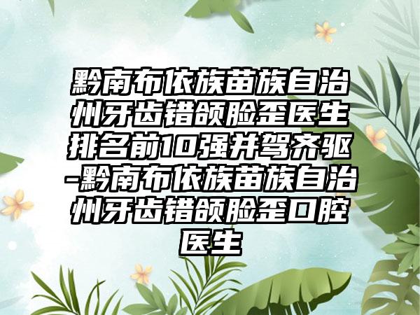 黔南布依族苗族自治州牙齿错颌脸歪医生排名前10强并驾齐驱-黔南布依族苗族自治州牙齿错颌脸歪口腔医生