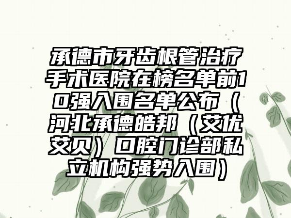 承德市牙齿根管治疗手术医院在榜名单前10强入围名单公布（河北承德皓邦（艾优艾贝）口腔门诊部私立机构强势入围）