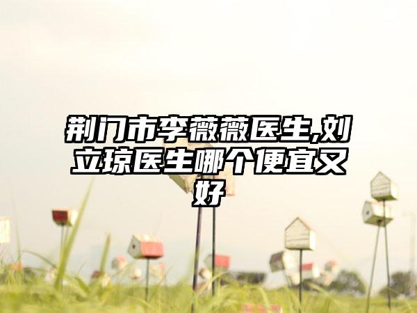 荆门市李薇薇医生,刘立琼医生哪个便宜又好