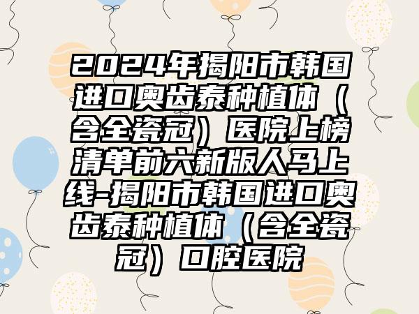 2024年揭阳市韩国进口奥齿泰种植体（含全瓷冠）医院上榜清单前六新版人马上线-揭阳市韩国进口奥齿泰种植体（含全瓷冠）口腔医院