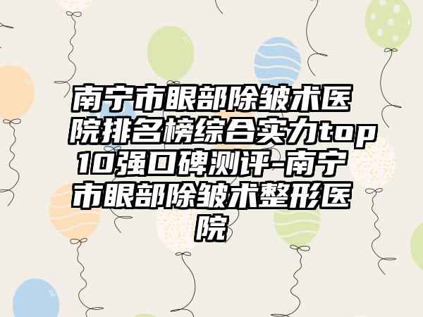 南宁市眼部除皱术医院排名榜综合实力top10强口碑测评-南宁市眼部除皱术整形医院