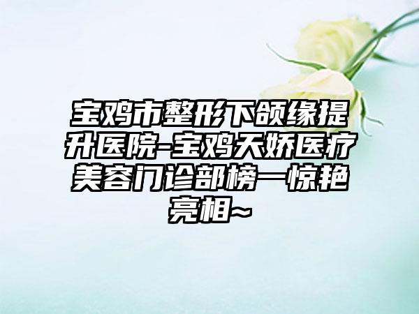 宝鸡市整形下颌缘提升医院-宝鸡天娇医疗美容门诊部榜一惊艳亮相~