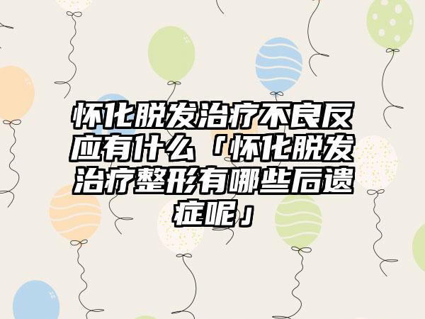 怀化脱发治疗不良反应有什么「怀化脱发治疗整形有哪些后遗症呢」