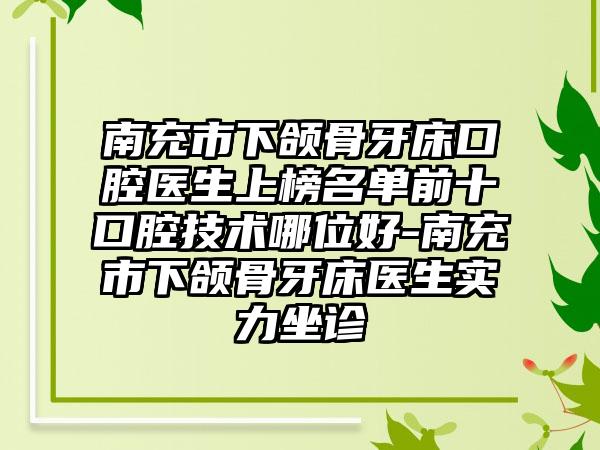 南充市下颌骨牙床口腔医生上榜名单前十口腔技术哪位好-南充市下颌骨牙床医生实力坐诊