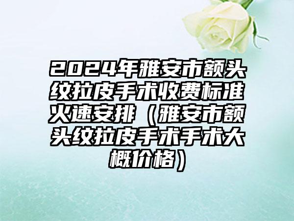 2024年雅安市额头纹拉皮手术收费标准火速安排（雅安市额头纹拉皮手术手术大概价格）