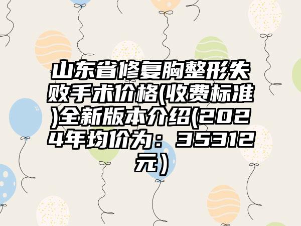 山东省修复胸整形失败手术价格(收费标准)全新版本介绍(2024年均价为：35312元）