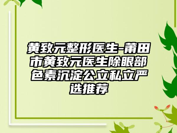 黄致元整形医生-莆田市黄致元医生除眼部色素沉淀公立私立严选推荐