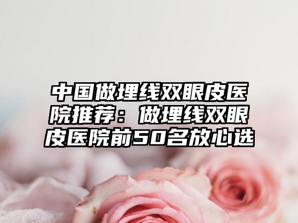 中国做埋线双眼皮医院推荐：做埋线双眼皮医院前50名放心选