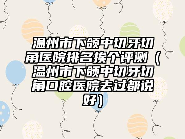 温州市下颌中切牙切角医院排名挨个评测（温州市下颌中切牙切角口腔医院去过都说好）