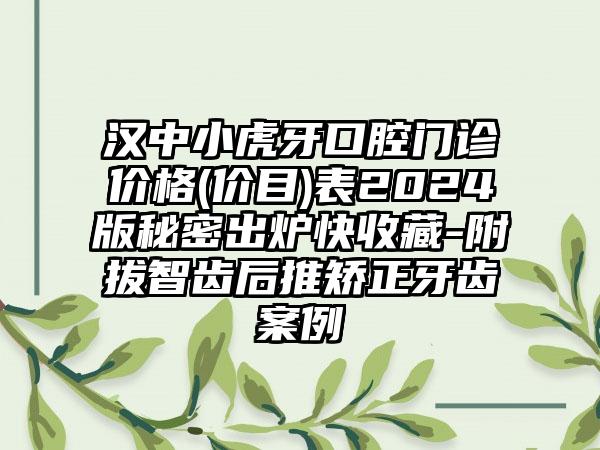 汉中小虎牙口腔门诊价格(价目)表2024版秘密出炉快收藏-附拔智齿后推矫正牙齿案例