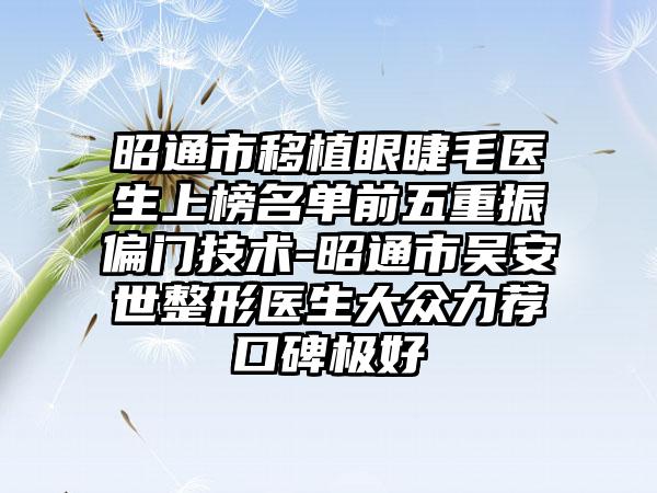 昭通市移植眼睫毛医生上榜名单前五重振偏门技术-昭通市吴安世整形医生大众力荐口碑极好