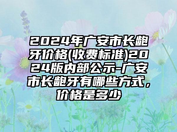 2024年广安市长龅牙价格(收费标准)2024版内部公示-广安市长龅牙有哪些方式，价格是多少