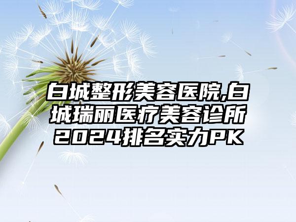 白城整形美容医院,白城瑞丽医疗美容诊所2024排名实力PK