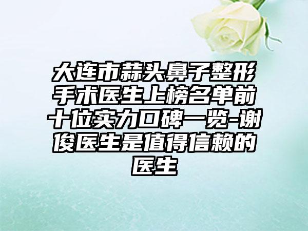 大连市蒜头鼻子整形手术医生上榜名单前十位实力口碑一览-谢俊医生是值得信赖的医生