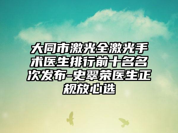 大同市激光全激光手术医生排行前十名名次发布-史翠荣医生正规放心选