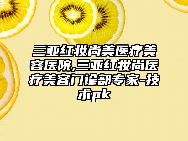 三亚红妆尚美医疗美容医院,三亚红妆尚医疗美容门诊部专家-技术pk