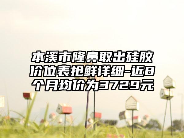 本溪市隆鼻取出硅胶价位表抢鲜详细-近8个月均价为3729元