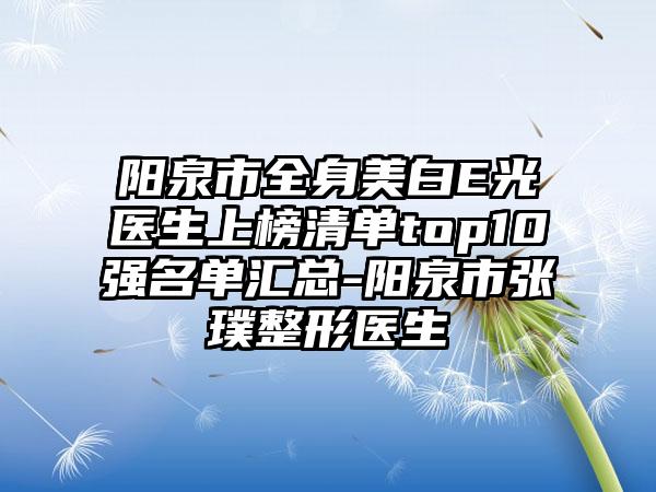 阳泉市全身美白E光医生上榜清单top10强名单汇总-阳泉市张璞整形医生