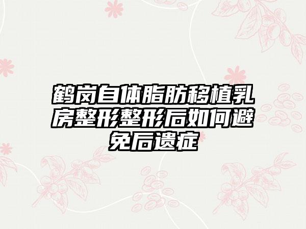 鹤岗自体脂肪移植乳房整形整形后如何避免后遗症