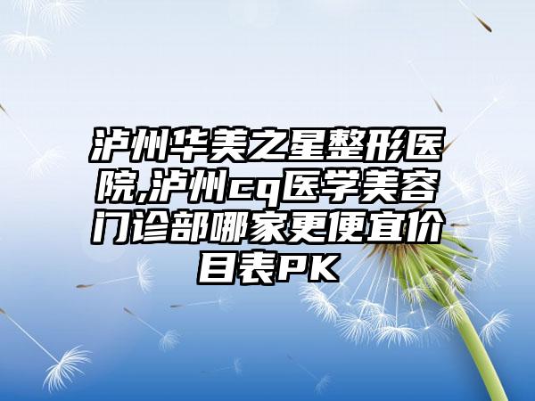 泸州华美之星整形医院,泸州cq医学美容门诊部哪家更便宜价目表PK