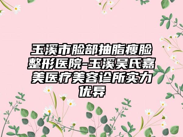 玉溪市脸部抽脂瘦脸整形医院-玉溪吴氏嘉美医疗美容诊所实力优异