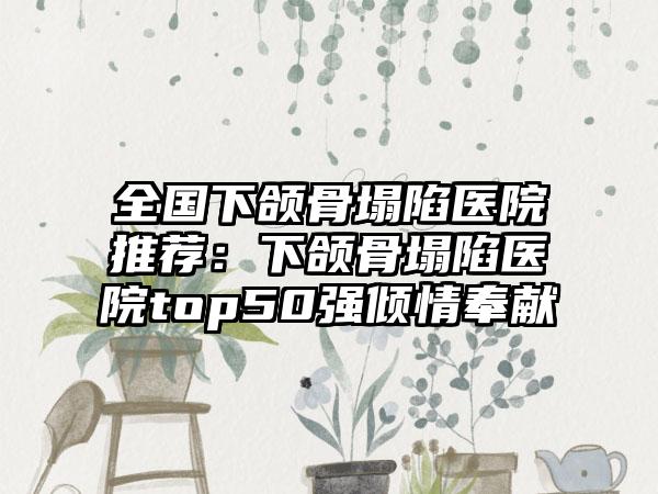 全国下颌骨塌陷医院推荐：下颌骨塌陷医院top50强倾情奉献