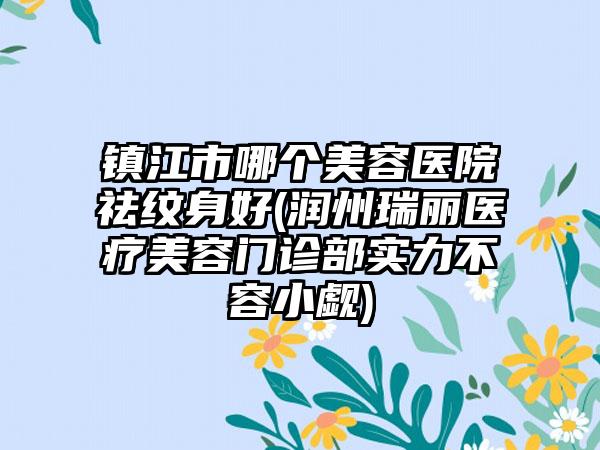 镇江市哪个美容医院祛纹身好(润州瑞丽医疗美容门诊部实力不容小觑)