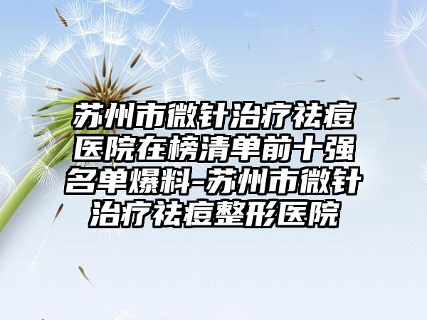 苏州市微针治疗祛痘医院在榜清单前十强名单爆料-苏州市微针治疗祛痘整形医院