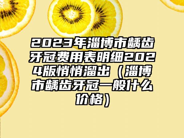 2023年淄博市龋齿牙冠费用表明细2024版悄悄溜出（淄博市龋齿牙冠一般什么价格）