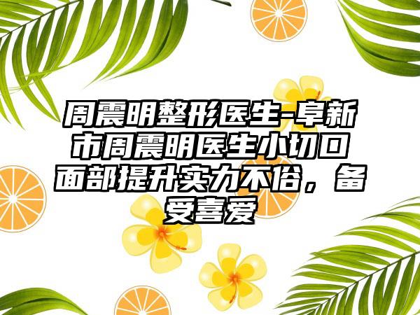 周震明整形医生-阜新市周震明医生小切口面部提升实力不俗，备受喜爱